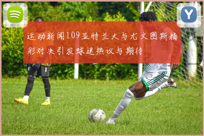运动新闻109亚特兰大与尤文图斯精彩对决引发球迷热议与期待