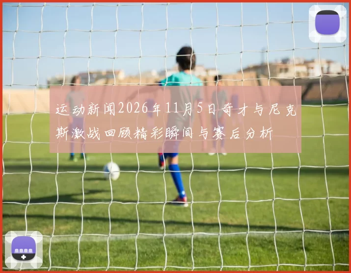 运动新闻2026年11月5日奇才与尼克斯激战回顾精彩瞬间与赛后分析