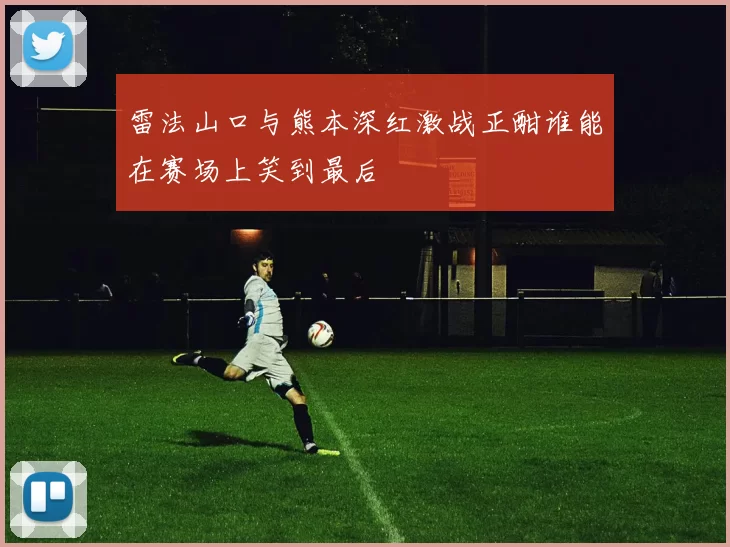 雷法山口与熊本深红激战正酣谁能在赛场上笑到最后