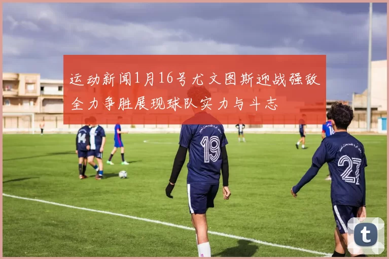 运动新闻1月16号尤文图斯迎战强敌全力争胜展现球队实力与斗志
